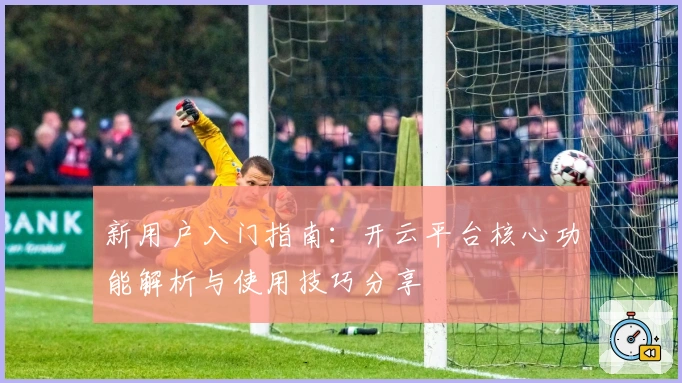 新用户入门指南:开云平台核心功能解析与使用技巧分享