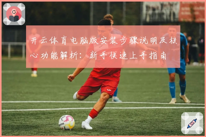 开云体育电脑版安装步骤说明及核心功能解析：新手快速上手指南