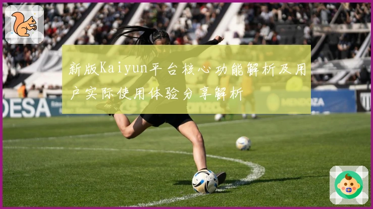 新版Kaiyun平台核心功能解析及用户实际使用体验分享解析