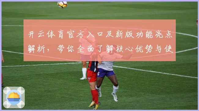 开云体育官方入口及新版功能亮点解析，带你全面了解核心优势与使用技巧