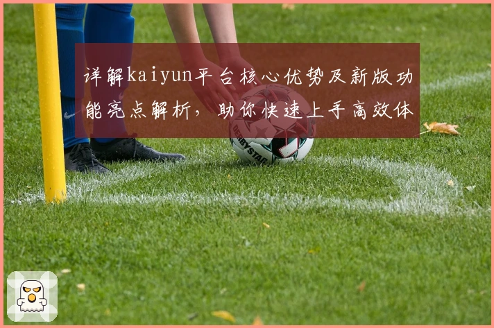 详解kaiyun平台核心优势及新版功能亮点解析，助你快速上手高效体验