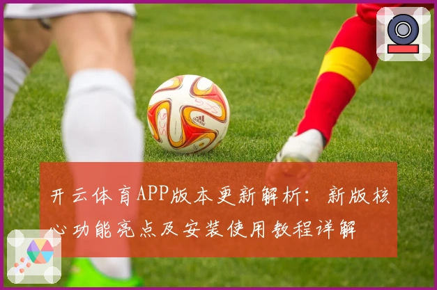 开云体育APP版本更新解析：新版核心功能亮点及安装使用教程详解