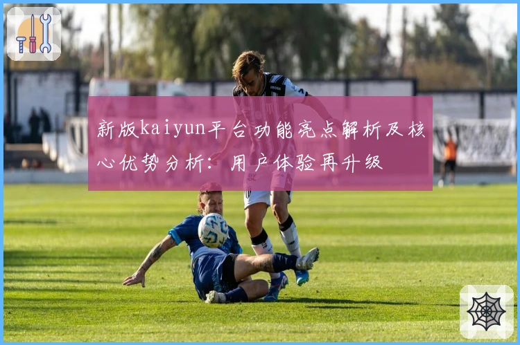 新版kaiyun平台功能亮点解析及核心优势分析：用户体验再升级