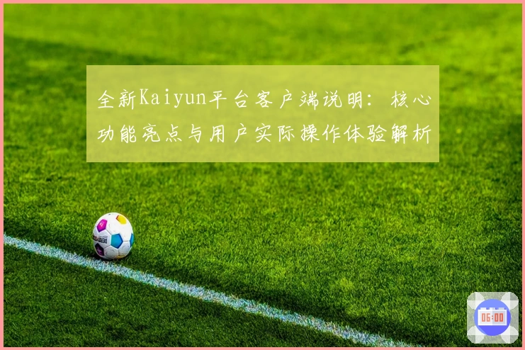 全新Kaiyun平台客户端说明：核心功能亮点与用户实际操作体验解析