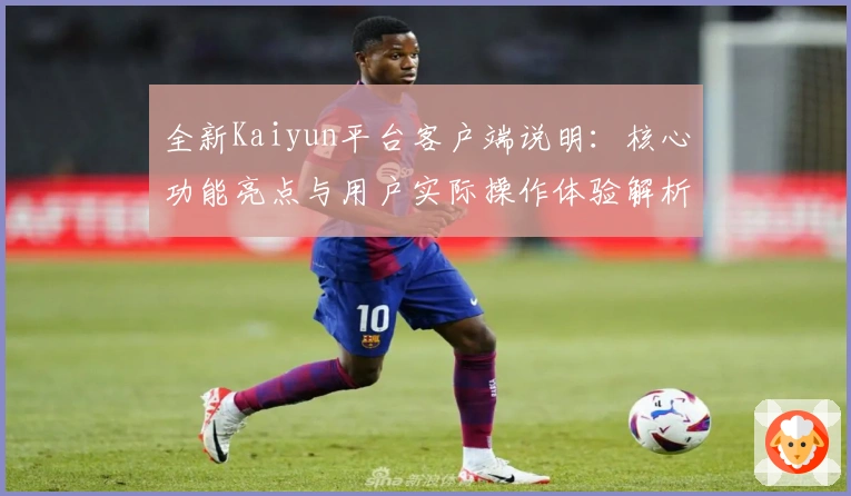 全新Kaiyun平台客户端说明：核心功能亮点与用户实际操作体验解析