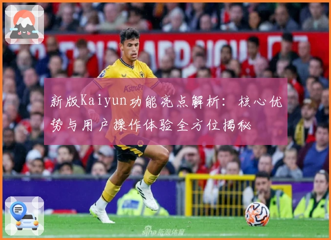 新版Kaiyun功能亮点解析:核心优势与用户操作体验全方位揭秘