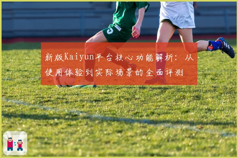 新版Kaiyun平台核心功能解析：从使用体验到实际场景的全面评测