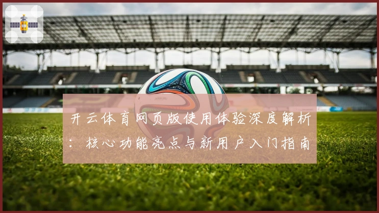 开云体育网页版使用体验深度解析：核心功能亮点与新用户入门指南合集