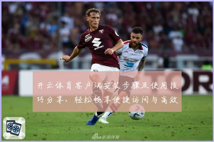 开云体育客户端安装步骤及使用技巧分享,轻松畅享便捷访问与高效体验