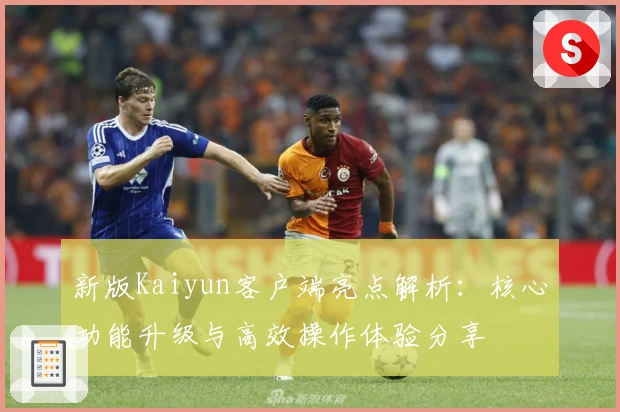 新版Kaiyun客户端亮点解析：核心功能升级与高效操作体验分享