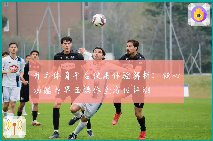 开云体育平台使用体验解析：核心功能与界面操作全方位评测