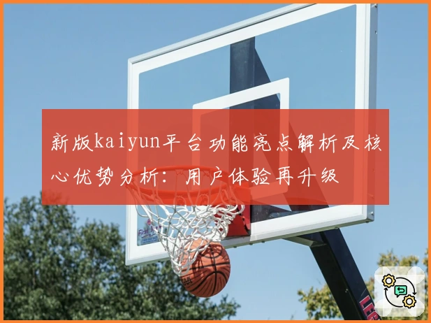 新版kaiyun平台功能亮点解析及核心优势分析：用户体验再升级